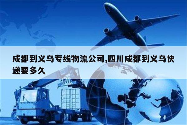 克拉玛依成都到义乌专线物流公司,四川成都到义乌快递要多久